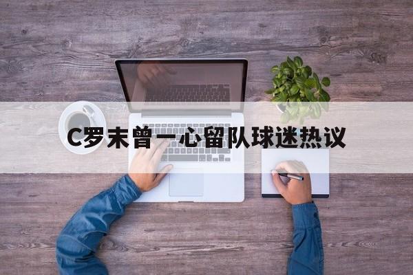C罗末曾一心留队球迷热议的简单介绍|BB真人