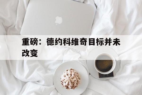 重磅：德约科维奇目标并未改变的简单介绍|bb真人游戏